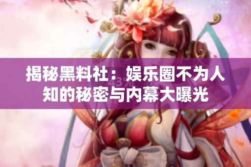 揭秘黑料社：娱乐圈不为人知的秘密与内幕大曝光