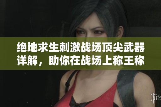 绝地求生刺激战场顶尖武器详解，助你在战场上称王称霸