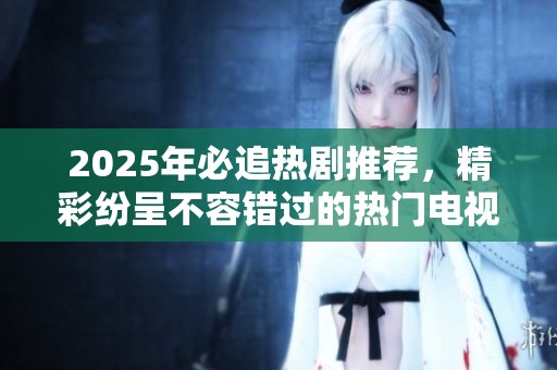 2025年必追热剧推荐，精彩纷呈不容错过的热门电视剧列表