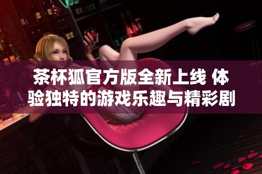 茶杯狐官方版全新上线 体验独特的游戏乐趣与精彩剧情