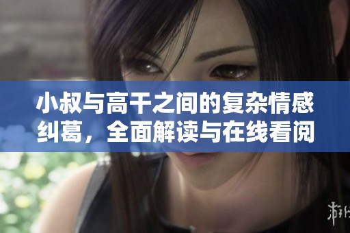 小叔与高干之间的复杂情感纠葛，全面解读与在线看阅读体验