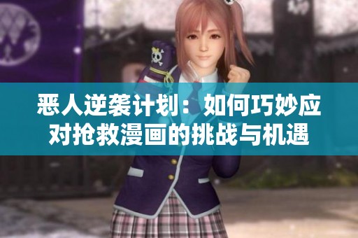 恶人逆袭计划：如何巧妙应对抢救漫画的挑战与机遇