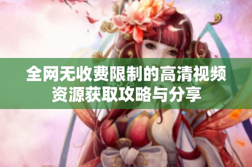 全网无收费限制的高清视频资源获取攻略与分享