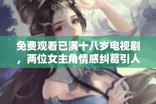 免费观看已满十八岁电视剧，两位女主角情感纠葛引人入胜