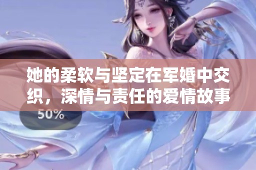 她的柔软与坚定在军婚中交织，深情与责任的爱情故事