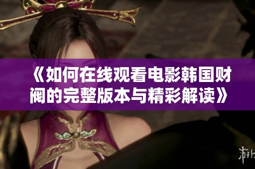 《如何在线观看电影韩国财阀的完整版本与精彩解读》