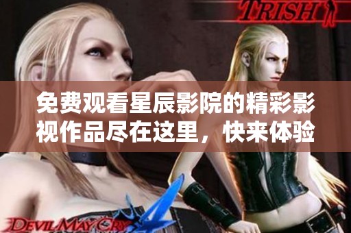 免费观看星辰影院的精彩影视作品尽在这里，快来体验吧！
