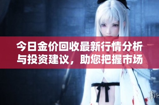 今日金价回收最新行情分析与投资建议，助您把握市场动态
