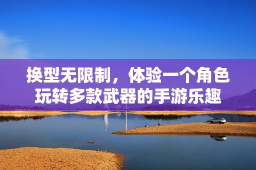 换型无限制，体验一个角色玩转多款武器的手游乐趣