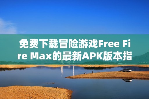 免费下载冒险游戏Free Fire Max的最新APK版本指南