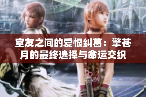 室友之间的爱恨纠葛：擎苍月的最终选择与命运交织
