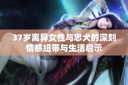 37岁离异女性与忠犬的深刻情感纽带与生活启示