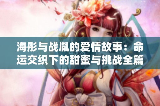 海彤与战胤的爱情故事：命运交织下的甜蜜与挑战全篇免费阅读