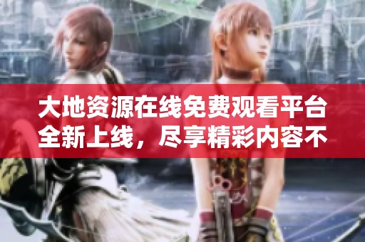 大地资源在线免费观看平台全新上线，尽享精彩内容不容错过