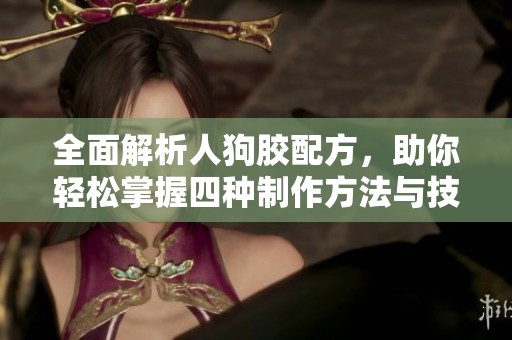 全面解析人狗胶配方，助你轻松掌握四种制作方法与技巧