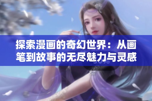 探索漫画的奇幻世界：从画笔到故事的无尽魅力与灵感之旅