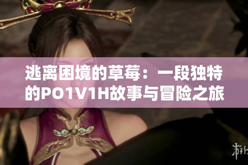 逃离困境的草莓：一段独特的PO1V1H故事与冒险之旅