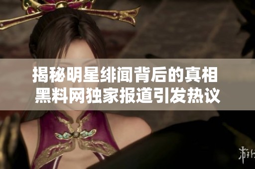 揭秘明星绯闻背后的真相 黑料网独家报道引发热议