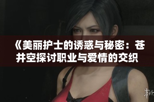 《美丽护士的诱惑与秘密：苍井空探讨职业与爱情的交织》