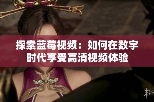 探索蓝莓视频：如何在数字时代享受高清视频体验