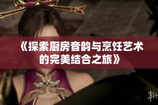 《探索厨房音韵与烹饪艺术的完美结合之旅》