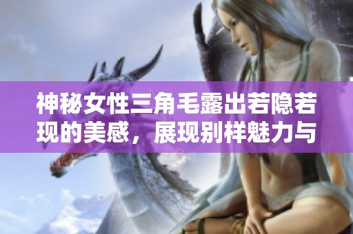 神秘女性三角毛露出若隐若现的美感，展现别样魅力与风情