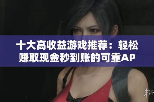 十大高收益游戏推荐：轻松赚取现金秒到账的可靠APP