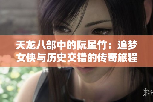 天龙八部中的阮星竹：追梦女侠与历史交错的传奇旅程