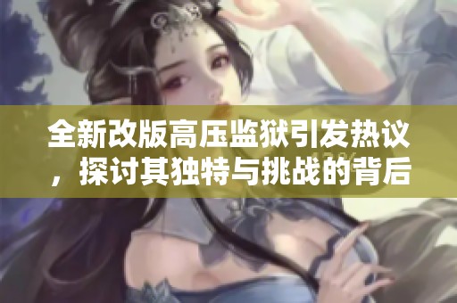 全新改版高压监狱引发热议，探讨其独特与挑战的背后故事