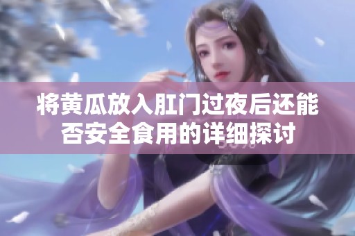 将黄瓜放入肛门过夜后还能否安全食用的详细探讨