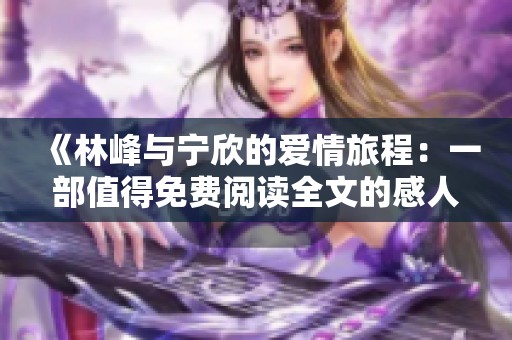 《林峰与宁欣的爱情旅程：一部值得免费阅读全文的感人小说》