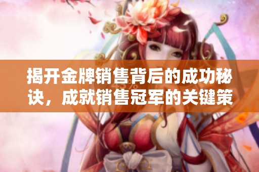 揭开金牌销售背后的成功秘诀，成就销售冠军的关键策略和技巧