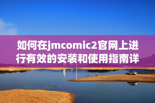如何在jmcomic2官网上进行有效的安装和使用指南详解