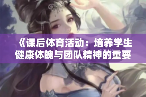 《课后体育活动：培养学生健康体魄与团队精神的重要性探讨》