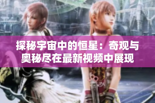 探秘宇宙中的恒星：奇观与奥秘尽在最新视频中展现
