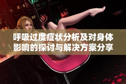 呼吸过度症状分析及对身体影响的探讨与解决方案分享
