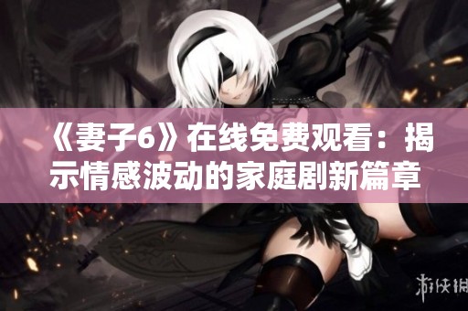 《妻子6》在线免费观看：揭示情感波动的家庭剧新篇章