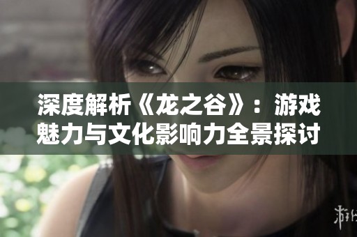 深度解析《龙之谷》：游戏魅力与文化影响力全景探讨