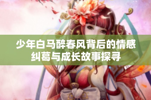 少年白马醉春风背后的情感纠葛与成长故事探寻
