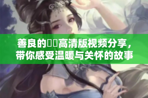 善良的妺妺高清版视频分享，带你感受温暖与关怀的故事