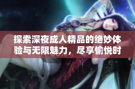 探索深夜成人精品的绝妙体验与无限魅力，尽享愉悦时光