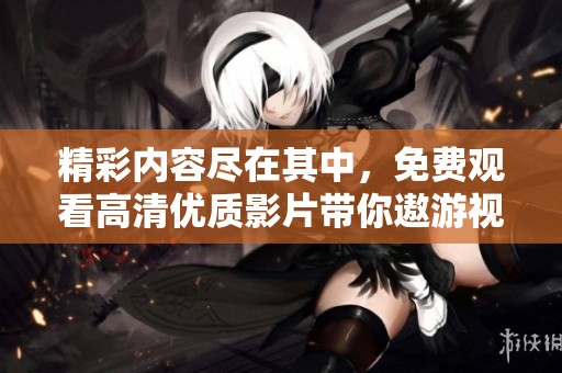 精彩内容尽在其中，免费观看高清优质影片带你遨游视觉盛宴