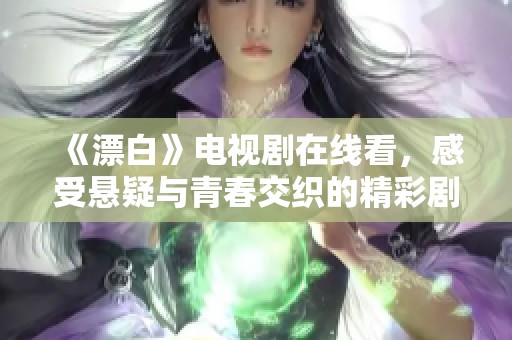 《漂白》电视剧在线看，感受悬疑与青春交织的精彩剧情
