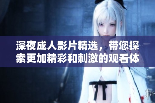 深夜成人影片精选，带您探索更加精彩和刺激的观看体验