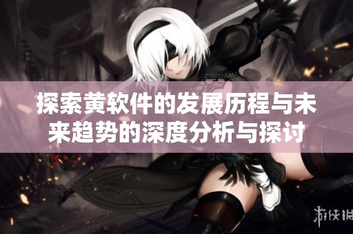 探索黄软件的发展历程与未来趋势的深度分析与探讨