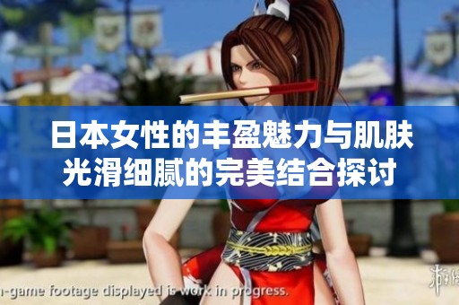 日本女性的丰盈魅力与肌肤光滑细腻的完美结合探讨
