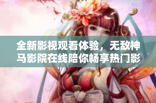 全新影视观看体验，无敌神马影院在线陪你畅享热门影片