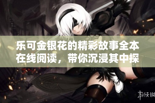 乐可金银花的精彩故事全本在线阅读，带你沉浸其中探索更多细节