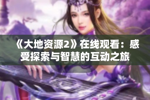《大地资源2》在线观看：感受探索与智慧的互动之旅