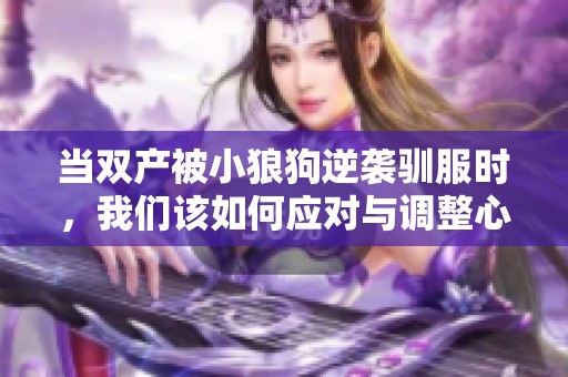 当双产被小狼狗逆袭驯服时，我们该如何应对与调整心态呢